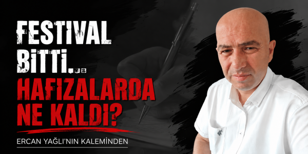 Ercan Yağlı'nın kaleminden Festival Bitti... Hafızalarda Ne Kaldı?